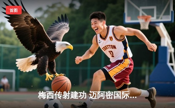 梅西传射建功 迈阿密国际3-1逆转华盛顿联取三连胜