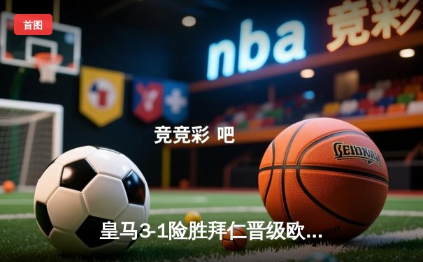 皇马3-1险胜拜仁晋级欧冠四强，本泽马补时绝杀定乾坤