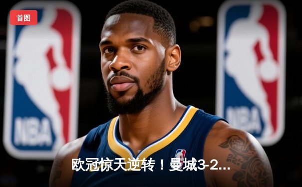 欧冠惊天逆转！曼城3-2绝杀拜仁，哈兰德双响锁定四强席位