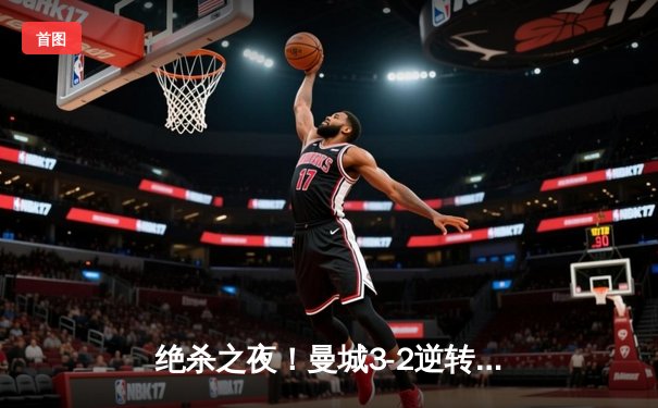 绝杀之夜！曼城3-2逆转拜仁，哈兰德双响+95分钟点射制胜
