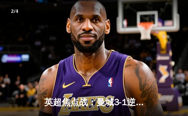 英超焦点战：曼城3-1逆转曼联，哈兰德双响锁定胜局 - 2